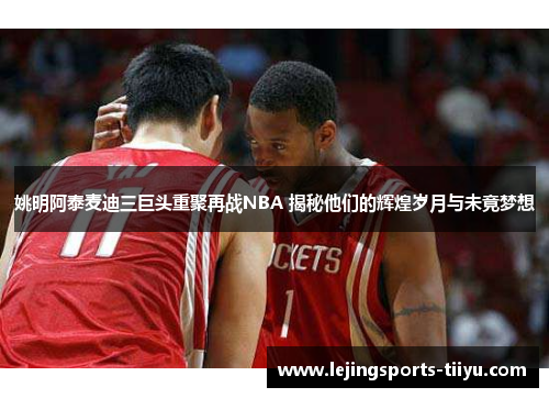 姚明阿泰麦迪三巨头重聚再战NBA 揭秘他们的辉煌岁月与未竟梦想