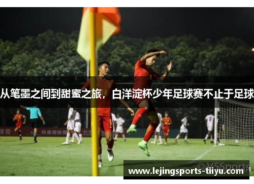 从笔墨之间到甜蜜之旅,白洋淀杯少年足球赛不止于足球