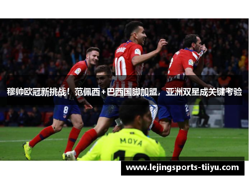 穆帅欧冠新挑战！范佩西+巴西国脚加盟，亚洲双星成关键考验