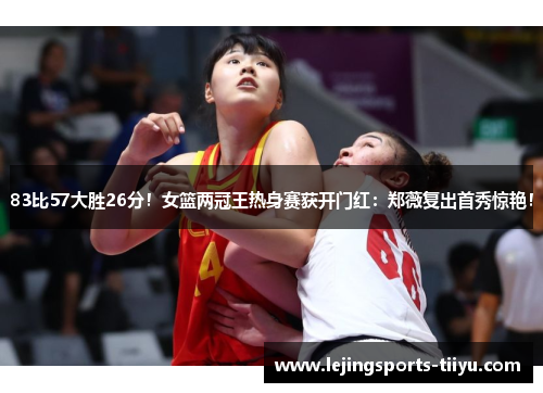 83比57大胜26分！女篮两冠王热身赛获开门红：郑薇复出首秀惊艳！