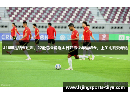 U18国足结束短训，22赴包头角逐中日韩青少年运动会，上午比赛受考验